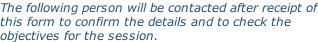 The following person will be contacted after receipt of this form to confirm the details and to check the objectives for the session.
